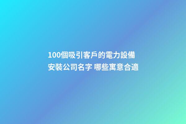 100個吸引客戶的電力設備安裝公司名字 哪些寓意合適-第1張-公司起名-玄機派